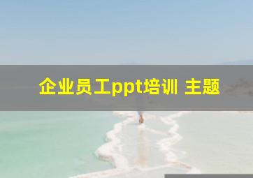 企业员工ppt培训 主题